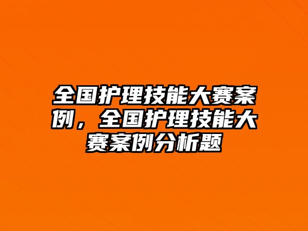 全國護(hù)理技能大賽案例，全國護(hù)理技能大賽案例分析題