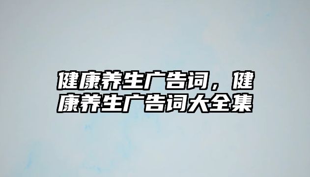 健康養(yǎng)生廣告詞，健康養(yǎng)生廣告詞大全集