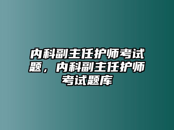 內(nèi)科副主任護(hù)師考試題，內(nèi)科副主任護(hù)師考試題庫(kù)