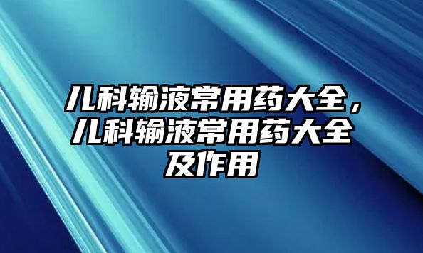 兒科輸液常用藥大全，兒科輸液常用藥大全及作用