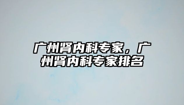 廣州腎內(nèi)科專家，廣州腎內(nèi)科專家排名