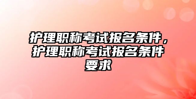 護(hù)理職稱考試報(bào)名條件，護(hù)理職稱考試報(bào)名條件要求