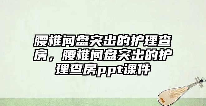 腰椎間盤突出的護理查房，腰椎間盤突出的護理查房ppt課件