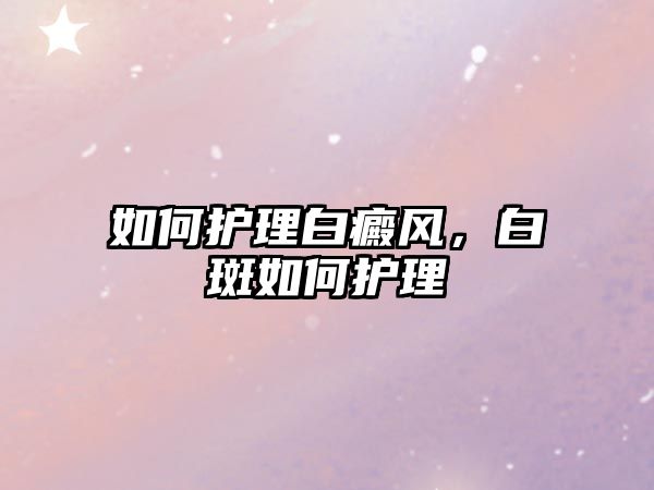 如何護(hù)理白癜風(fēng)，白斑如何護(hù)理