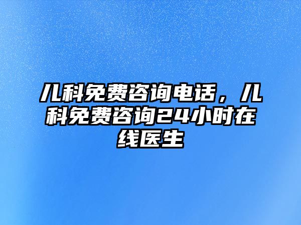 兒科免費咨詢電話，兒科免費咨詢24小時在線醫(yī)生