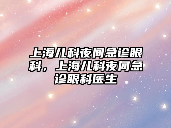 上海兒科夜間急診眼科，上海兒科夜間急診眼科醫(yī)生