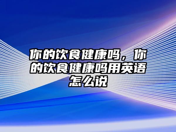 你的飲食健康嗎，你的飲食健康嗎用英語(yǔ)怎么說