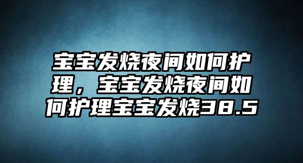 寶寶發(fā)燒夜間如何護理，寶寶發(fā)燒夜間如何護理寶寶發(fā)燒38.5