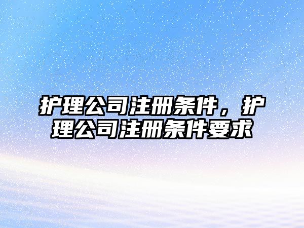 護理公司注冊條件，護理公司注冊條件要求