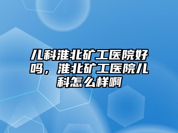 兒科淮北礦工醫(yī)院好嗎，淮北礦工醫(yī)院兒科怎么樣啊