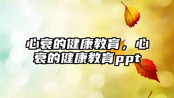 心衰的健康教育，心衰的健康教育ppt