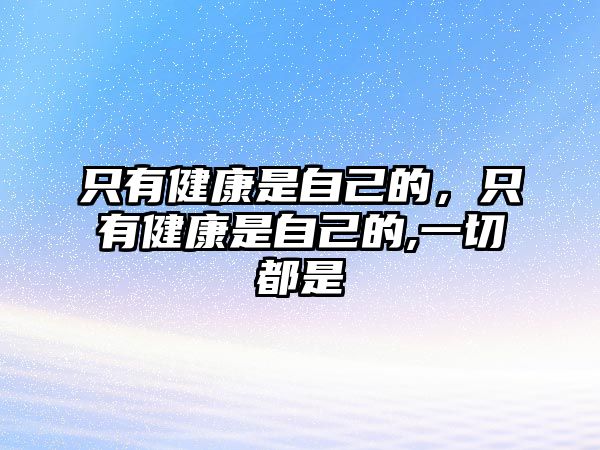 只有健康是自己的，只有健康是自己的,一切都是