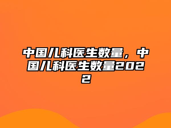 中國兒科醫(yī)生數(shù)量，中國兒科醫(yī)生數(shù)量2022