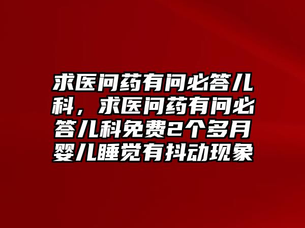 求醫(yī)問藥有問必答兒科，求醫(yī)問藥有問必答兒科免費2個多月嬰兒睡覺有抖動現(xiàn)象