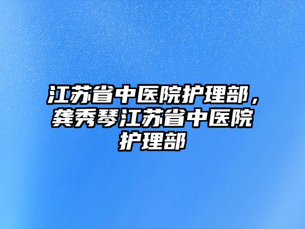 江蘇省中醫(yī)院護(hù)理部，龔秀琴江蘇省中醫(yī)院護(hù)理部