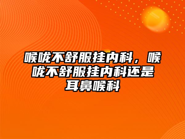 喉嚨不舒服掛內(nèi)科，喉嚨不舒服掛內(nèi)科還是耳鼻喉科