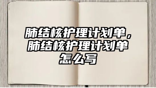 肺結(jié)核護理計劃單，肺結(jié)核護理計劃單怎么寫