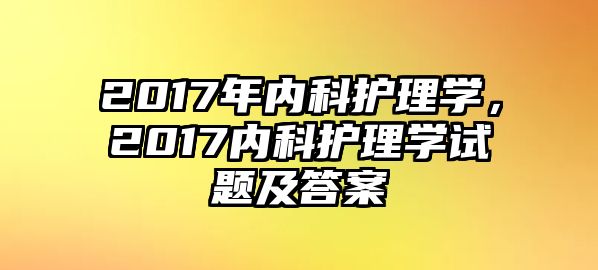 2017年內(nèi)科護理學，2017內(nèi)科護理學試題及答案