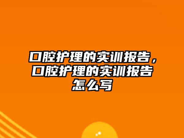 口腔護理的實訓報告，口腔護理的實訓報告怎么寫