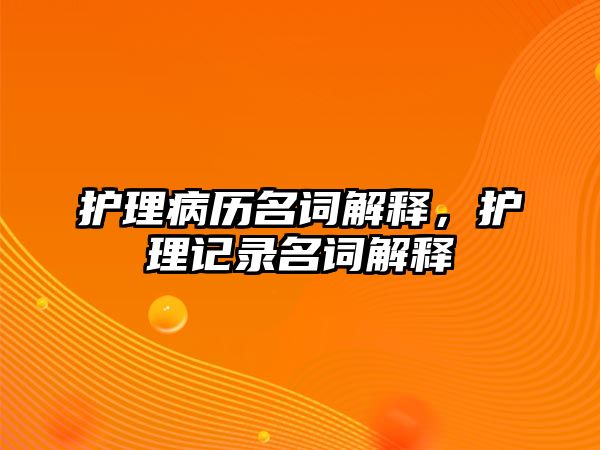 護(hù)理病歷名詞解釋，護(hù)理記錄名詞解釋