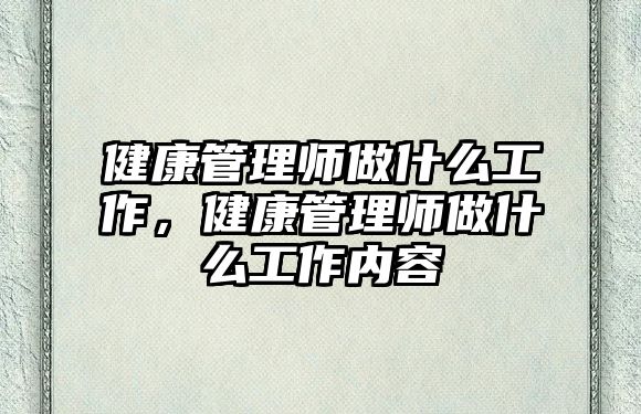 健康管理師做什么工作，健康管理師做什么工作內(nèi)容