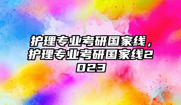 護(hù)理專業(yè)考研國家線，護(hù)理專業(yè)考研國家線2023