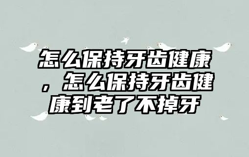 怎么保持牙齒健康，怎么保持牙齒健康到老了不掉牙