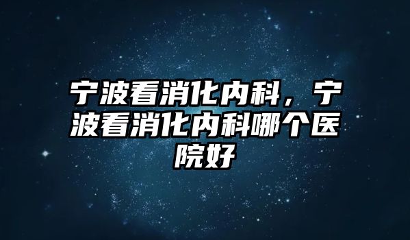 寧波看消化內(nèi)科，寧波看消化內(nèi)科哪個(gè)醫(yī)院好