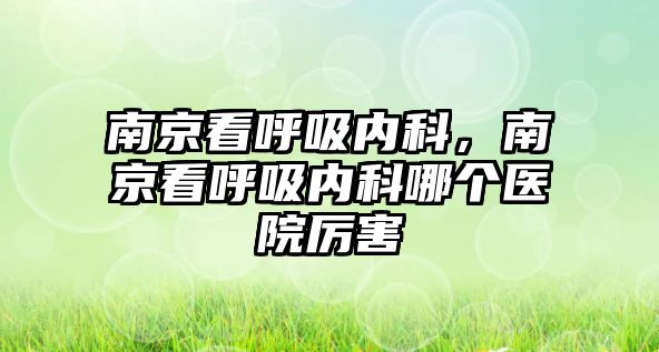 南京看呼吸內(nèi)科，南京看呼吸內(nèi)科哪個(gè)醫(yī)院厲害