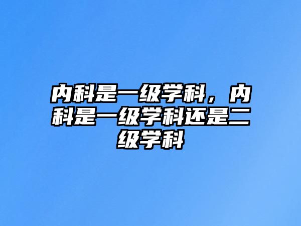 內(nèi)科是一級(jí)學(xué)科，內(nèi)科是一級(jí)學(xué)科還是二級(jí)學(xué)科