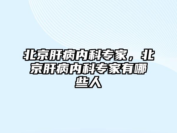 北京肝病內(nèi)科專家，北京肝病內(nèi)科專家有哪些人