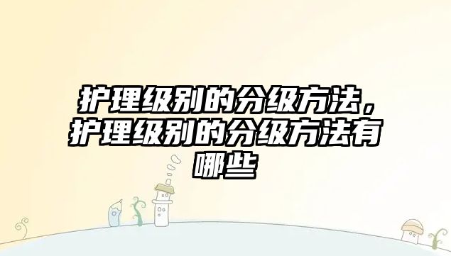 護理級別的分級方法，護理級別的分級方法有哪些