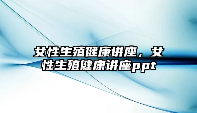 女性生殖健康講座，女性生殖健康講座ppt