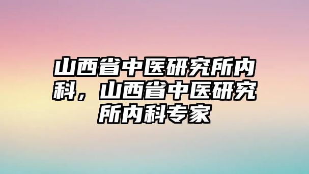 山西省中醫(yī)研究所內(nèi)科，山西省中醫(yī)研究所內(nèi)科專家