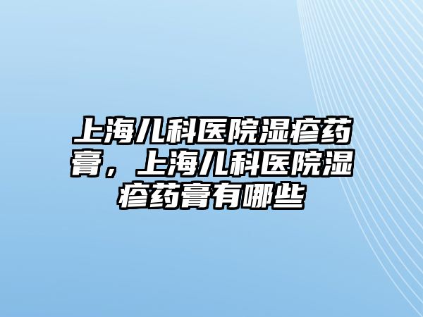 上海兒科醫(yī)院濕疹藥膏，上海兒科醫(yī)院濕疹藥膏有哪些