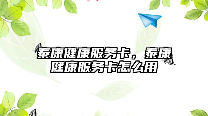 泰康健康服務(wù)卡，泰康健康服務(wù)卡怎么用