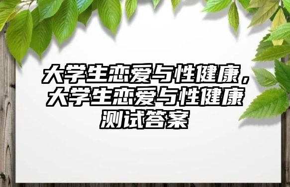 大學(xué)生戀愛與性健康，大學(xué)生戀愛與性健康測(cè)試答案