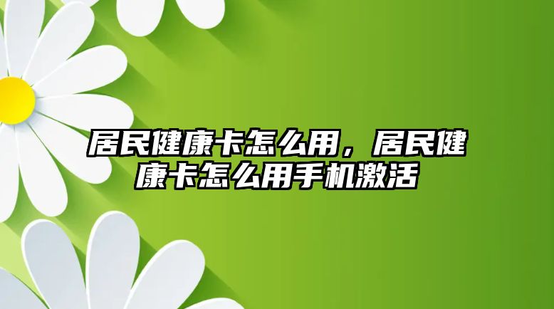 居民健康卡怎么用，居民健康卡怎么用手機激活