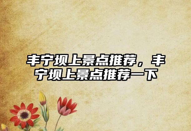 豐寧壩上景點(diǎn)推薦，豐寧壩上景點(diǎn)推薦一下