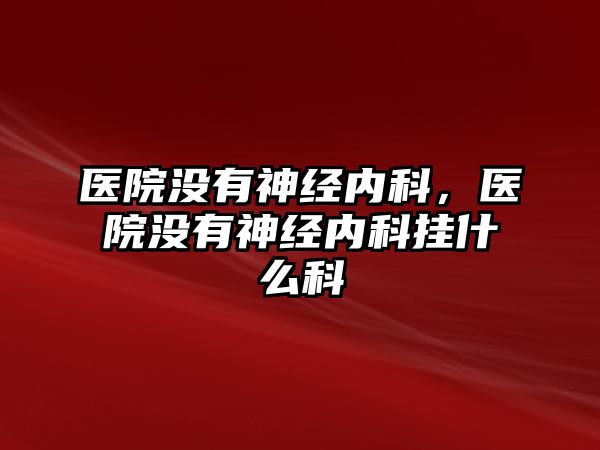 醫(yī)院沒有神經(jīng)內科，醫(yī)院沒有神經(jīng)內科掛什么科