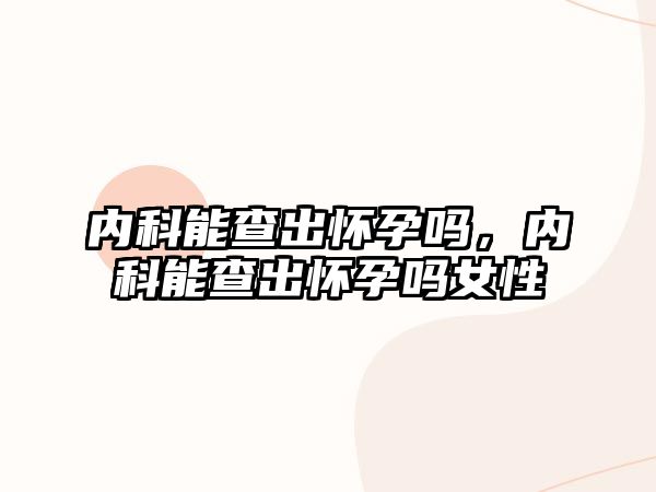 內(nèi)科能查出懷孕嗎，內(nèi)科能查出懷孕嗎女性