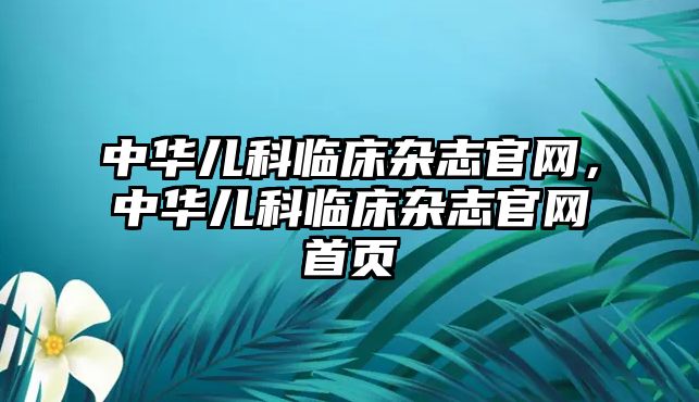 中華兒科臨床雜志官網(wǎng)，中華兒科臨床雜志官網(wǎng)首頁(yè)