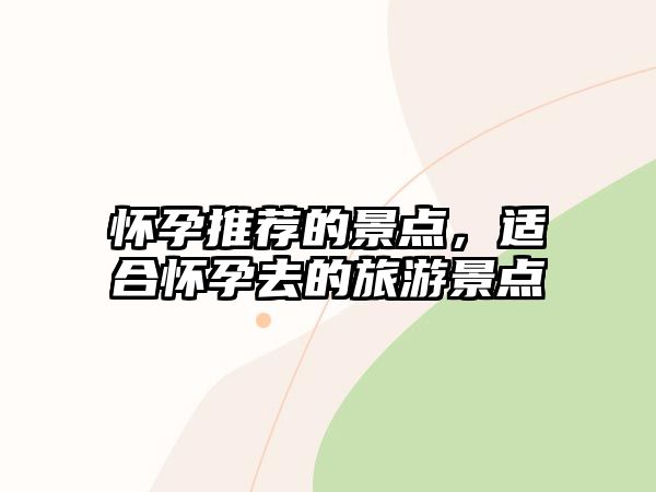 懷孕推薦的景點(diǎn)，適合懷孕去的旅游景點(diǎn)