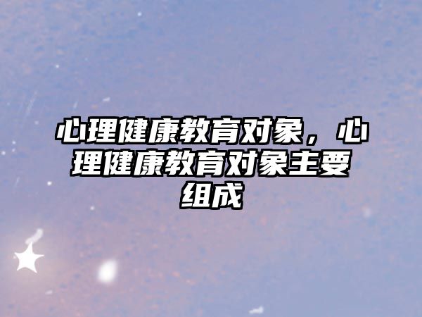 心理健康教育對(duì)象，心理健康教育對(duì)象主要組成