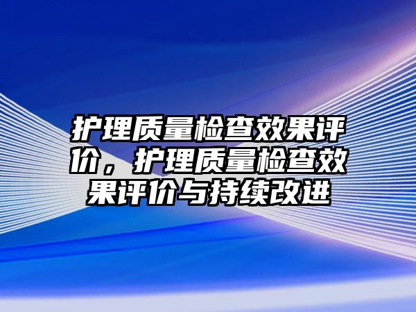 護理質(zhì)量檢查效果評價，護理質(zhì)量檢查效果評價與持續(xù)改進