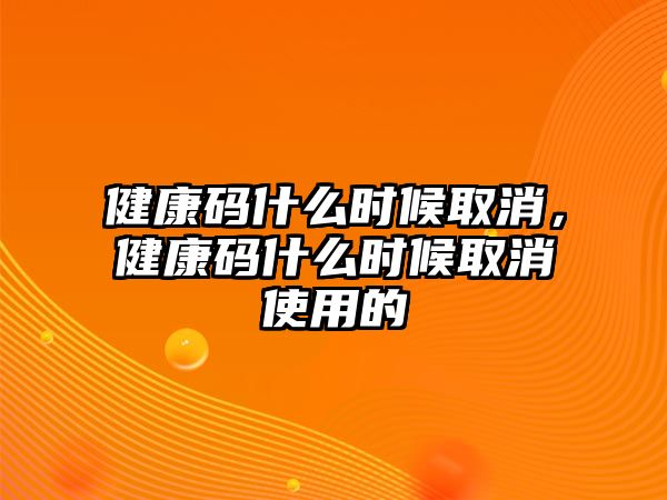 健康碼什么時候取消，健康碼什么時候取消使用的