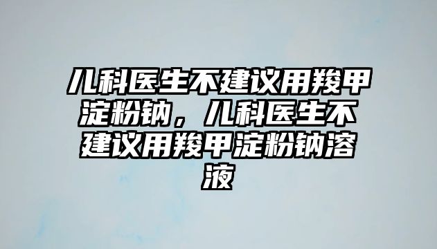 兒科醫(yī)生不建議用羧甲淀粉鈉，兒科醫(yī)生不建議用羧甲淀粉鈉溶液