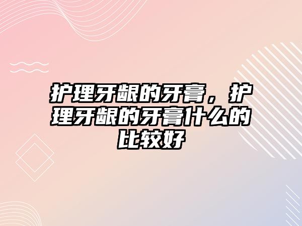 護理牙齦的牙膏，護理牙齦的牙膏什么的比較好