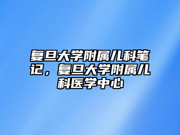 復(fù)旦大學(xué)附屬兒科筆記，復(fù)旦大學(xué)附屬兒科醫(yī)學(xué)中心