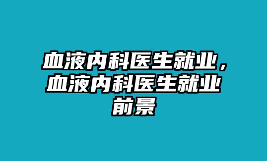 血液內科醫(yī)生就業(yè)，血液內科醫(yī)生就業(yè)前景